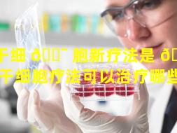 干细 🐯 胞新疗法是 🐬 什么（干细胞疗法可以治疗哪些病）